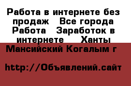 Работа в интернете без продаж - Все города Работа » Заработок в интернете   . Ханты-Мансийский,Когалым г.